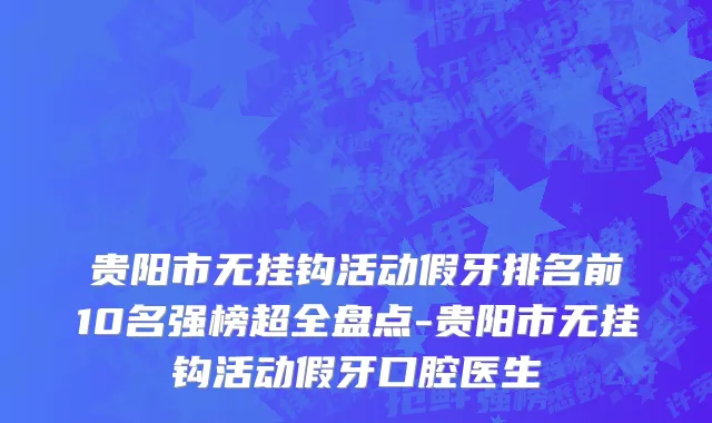 贵阳市无挂钩活动假牙排名前10名强榜超全盘点-贵阳市无挂钩活动假牙口腔医生