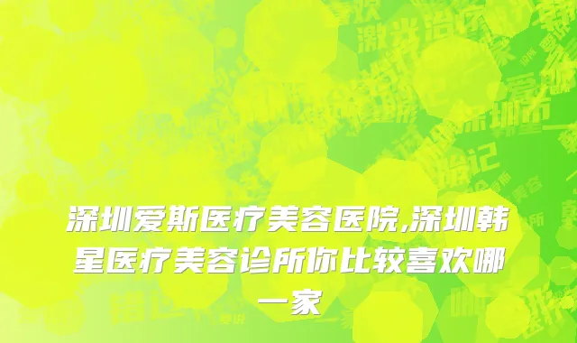 深圳爱斯医疗美容医院,深圳韩星医疗美容诊所你比较喜欢哪一家