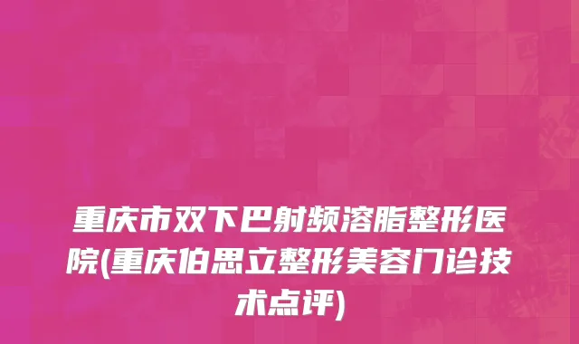 重庆市双下巴射频溶脂整形医院(重庆伯思立整形美容门诊技术点评)