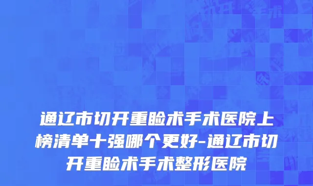 通辽市切开重睑术手术医院上榜清单十强哪个更好-通辽市切开重睑术手术整形医院