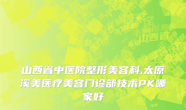 山西省中医院整形美容科,太原溪美医疗美容门诊部技术PK哪家好