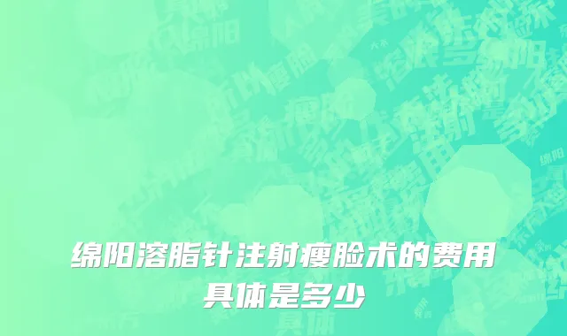 绵阳溶脂针注射瘦脸术的费用具体是多少