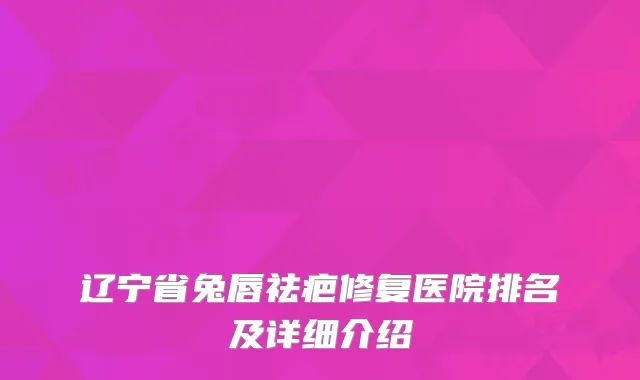 辽宁省兔唇祛疤修复医院排名及详细介绍