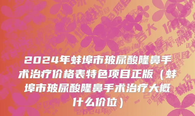 2024年蚌埠市玻尿酸隆鼻手术治疗价格表特色项目正版（蚌埠市玻尿酸隆鼻手术治疗大概什么价位）