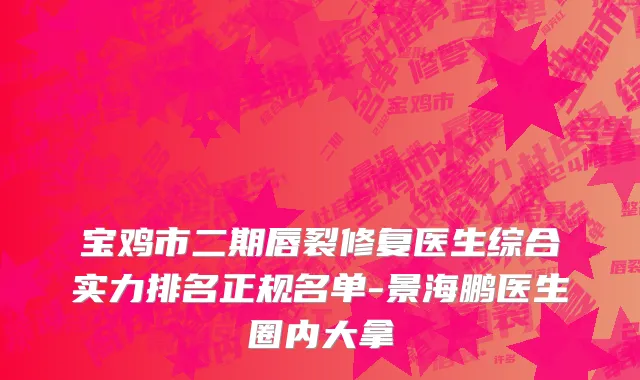 宝鸡市二期唇裂修复医生综合实力排名正规名单-景海鹏医生圈内大拿