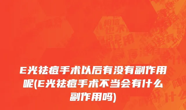 E光祛痘手术以后有没有副作用呢(E光祛痘手术不当会有什么副作用吗)