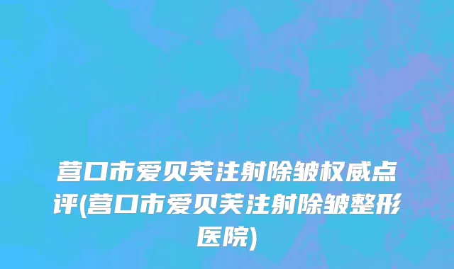营口市爱贝芙注射除皱权威点评(营口市爱贝芙注射除皱整形医院)