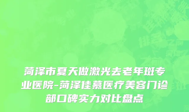 菏泽市夏天做激光去老年斑专业医院-菏泽佳慕医疗美容门诊部口碑实力对比盘点