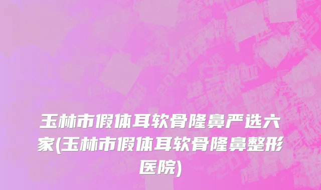 玉林市假体耳软骨隆鼻严选六家(玉林市假体耳软骨隆鼻整形医院)