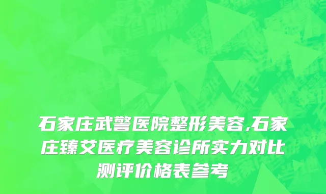 石家庄武警医院整形美容,石家庄臻艾医疗美容诊所实力对比测评价格表参考