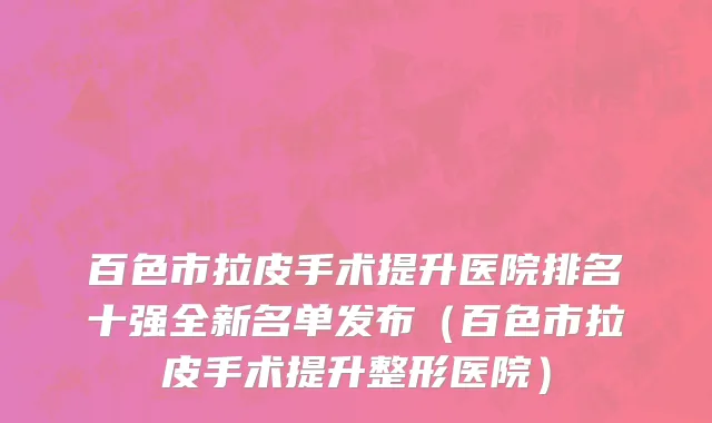 百色市拉皮手术提升医院排名十强全新名单发布（百色市拉皮手术提升整形医院）