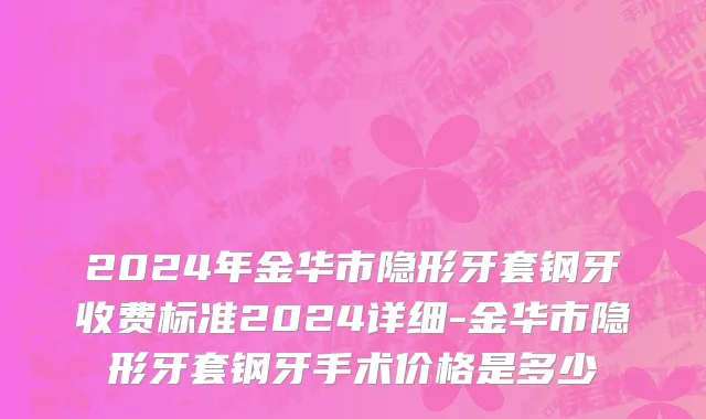 2024年金华市隐形牙套钢牙收费标准2024详细-金华市隐形牙套钢牙手术价格是多少