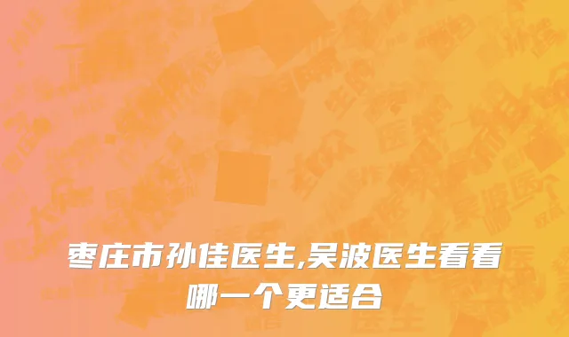 枣庄市孙佳医生,吴波医生看看哪一个更适合