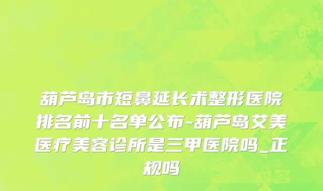 葫芦岛市短鼻延长术整形医院排名前十名单公布-葫芦岛艾美医疗美容诊所是三甲医院吗_正规吗