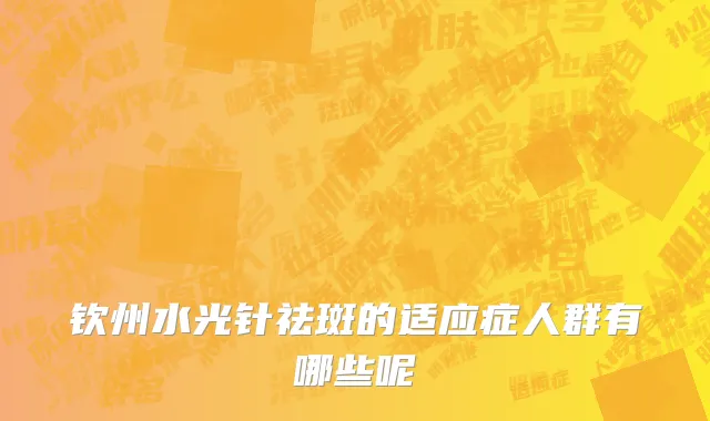 钦州水光针祛斑的适应症人群有哪些呢