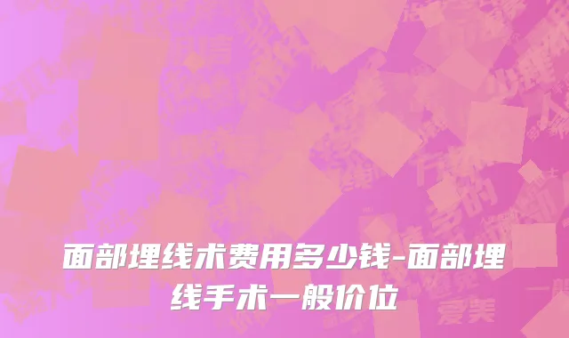 面部埋线术费用多少钱-面部埋线手术一般价位