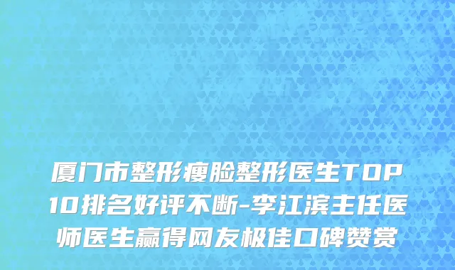 厦门市整形瘦脸整形医生TOP10排名好评不断-李江滨主任医师医生赢得网友极佳口碑赞赏