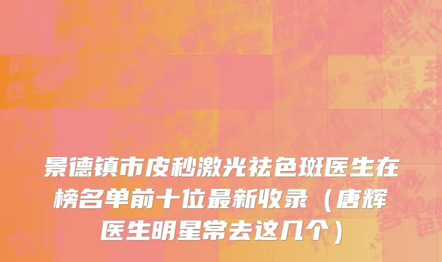 景德镇市皮秒激光祛色斑医生在榜名单前十位最新收录（唐辉医生明星常去这几个）