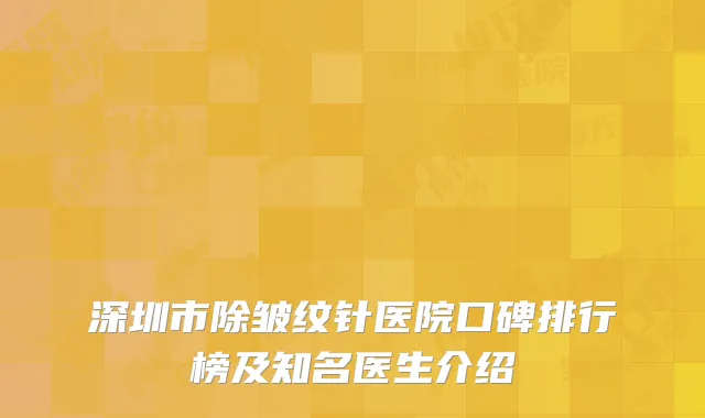 深圳市除皱纹针医院口碑排行榜及知名医生介绍