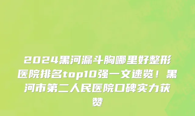 2024黑河漏斗胸哪里好整形医院排名top10强一文速览!黑河市第二人民医院口碑实力获赞
