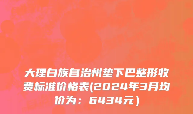 大理白族自治州垫下巴整形收费标准价格表(2024年3月均价为：6434元）