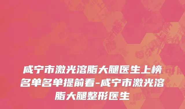 咸宁市激光溶脂大腿医生上榜名单名单提前看-咸宁市激光溶脂大腿整形医生