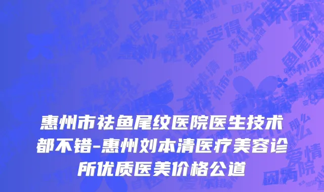 惠州市祛鱼尾纹医院医生技术都不错-惠州刘本清医疗美容诊所优质医美价格公道