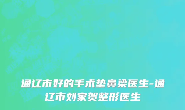 通辽市好的手术垫鼻梁医生-通辽市刘家贺整形医生