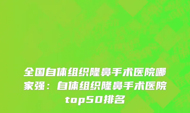 全国自体组织隆鼻手术医院哪家强：自体组织隆鼻手术医院top50排名