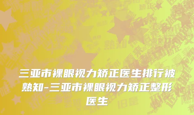 三亚市裸眼视力矫正医生排行被熟知-三亚市裸眼视力矫正整形医生