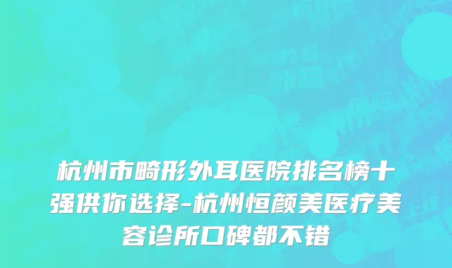 杭州市畸形外耳医院排名榜十强供你选择-杭州恒颜美医疗美容诊所口碑都不错