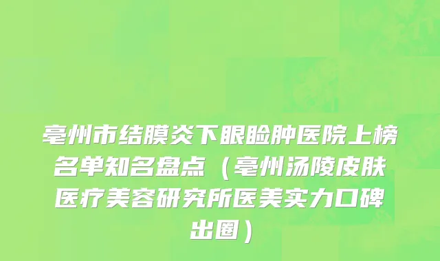 亳州市结膜炎下眼睑肿医院上榜名单知名盘点（亳州汤陵皮肤医疗美容研究所医美实力口碑出圈）