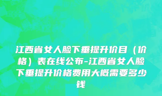 江西省女人脸下垂提升价目（价格）表在线公布-江西省女人脸下垂提升价格费用大概需要多少钱