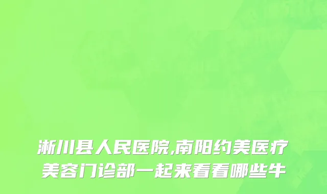 淅川县人民医院,南阳约美医疗美容门诊部一起来看看哪些牛