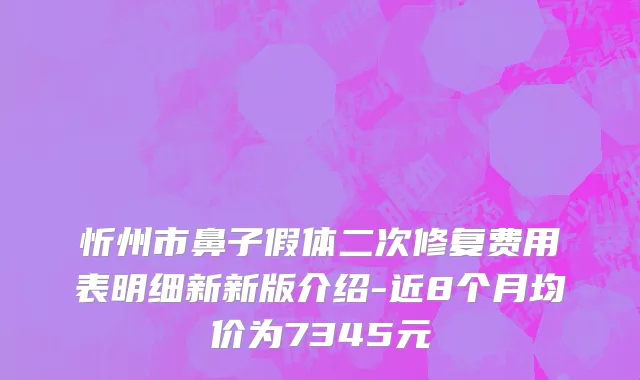 忻州市鼻子假体二次修复费用表明细新新版介绍-近8个月均价为7345元