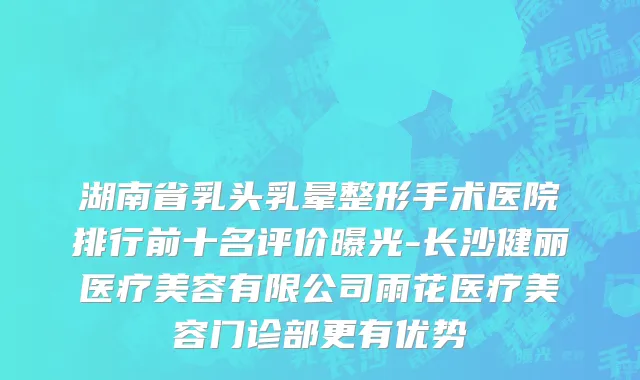 湖南省乳头乳晕整形手术医院排行前十名评价曝光-长沙健丽医疗美容有限公司雨花医疗美容门诊部更有优势
