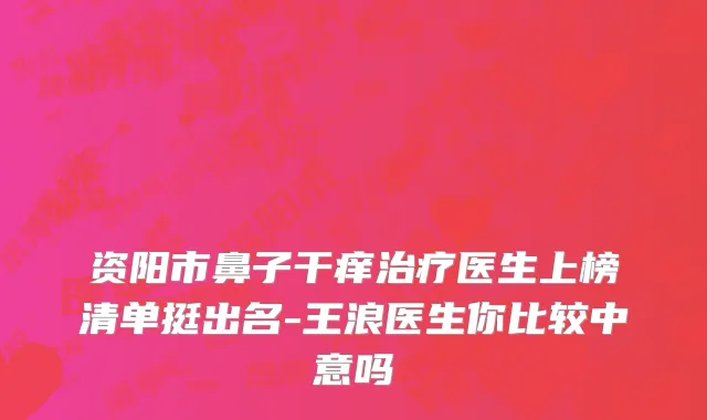 资阳市鼻子干痒治疗医生上榜清单挺出名-王浪医生你比较中意吗