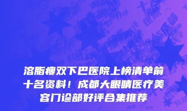 溶脂瘦双下巴医院上榜清单前十名资料!成都大眼睛医疗美容门诊部好评合集推荐