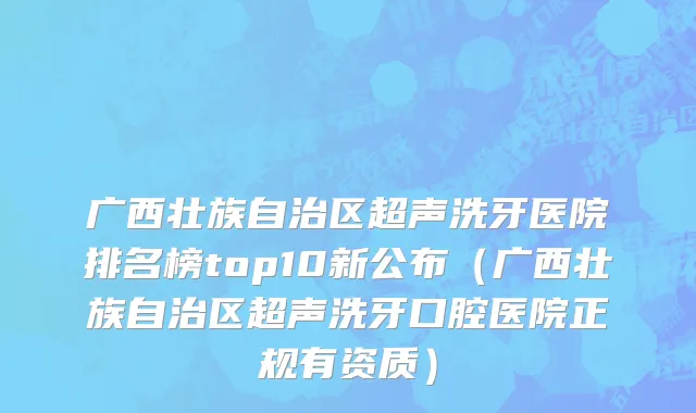 广西壮族自治区超声洗牙医院排名榜top10新公布（广西壮族自治区超声洗牙口腔医院正规有资质）