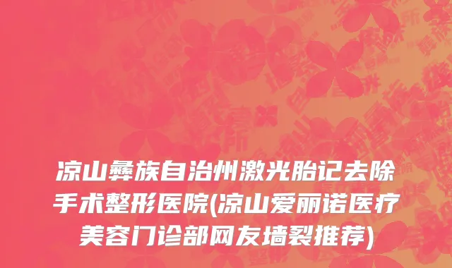 凉山彝族自治州激光胎记去除手术整形医院(凉山爱丽诺医疗美容门诊部网友墙裂推荐)