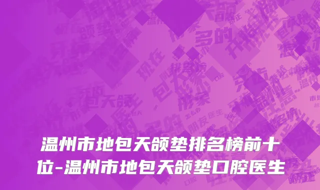 温州市地包天颌垫排名榜前十位-温州市地包天颌垫口腔医生