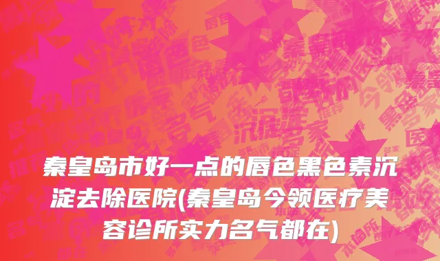 秦皇岛市好一点的唇色黑色素沉淀去除医院(秦皇岛今领医疗美容诊所实力名气都在)
