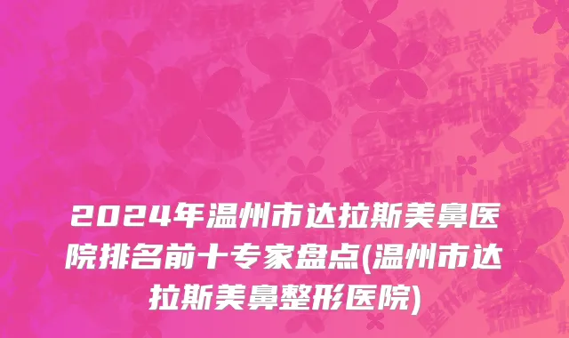 2024年温州市达拉斯美鼻医院排名前十专家盘点(温州市达拉斯美鼻整形医院)