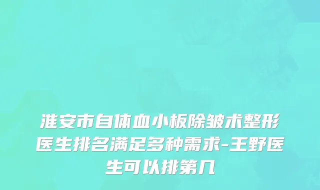淮安市自体血小板除皱术整形医生排名满足多种需求-王野医生可以排第几
