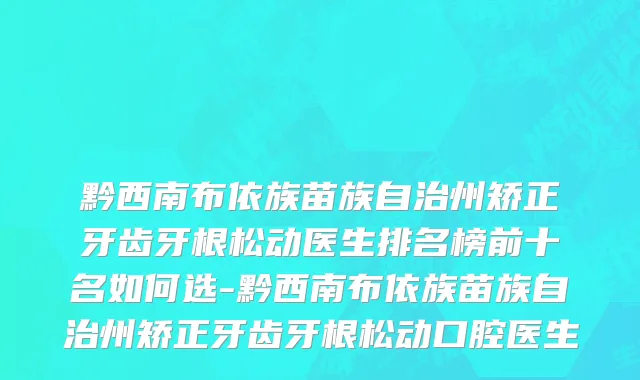 黔西南布依族苗族自治州矫正牙齿牙根松动医生排名榜前十名如何选-黔西南布依族苗族自治州矫正牙齿牙根松动口腔医生