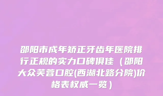 邵阳市成年矫正牙齿年医院排行正规的实力口碑俱佳（邵阳大众芙蓉口腔(西湖北路分院)价格表权威一览）