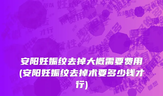 安阳妊娠纹去掉大概需要费用(安阳妊娠纹去掉术要多少钱才行)