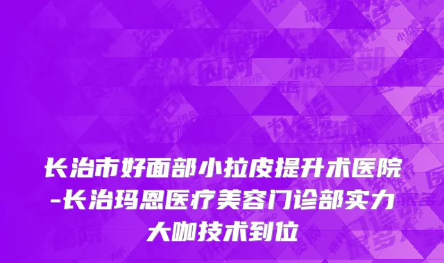 长治市好面部小拉皮提升术医院-长治玛恩医疗美容门诊部实力大咖技术到位