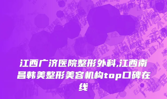 江西广济医院整形外科,江西南昌韩美整形美容机构top口碑在线