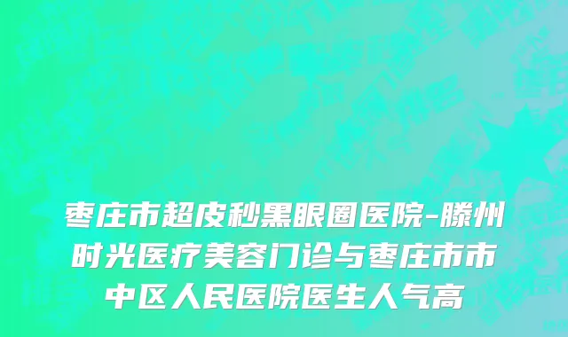 枣庄市超皮秒黑眼圈医院-滕州时光医疗美容门诊与枣庄市市中区人民医院医生人气高